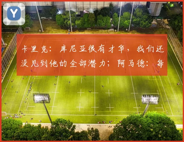 卡里克：库尼亚很有才华，我们还没见到他的全部潜力；阿马德：每场比赛都必须全力争胜，对阵热刺将会很艰难