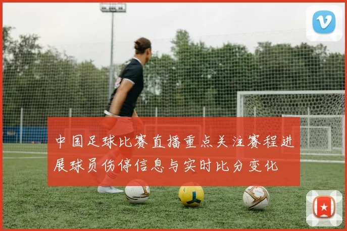 中国足球比赛直播重点关注赛程进展球员伤停信息与实时比分变化