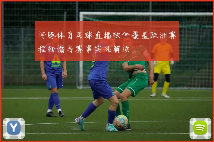 河豚体育足球直播软件覆盖欧洲赛程转播与赛事实况解读