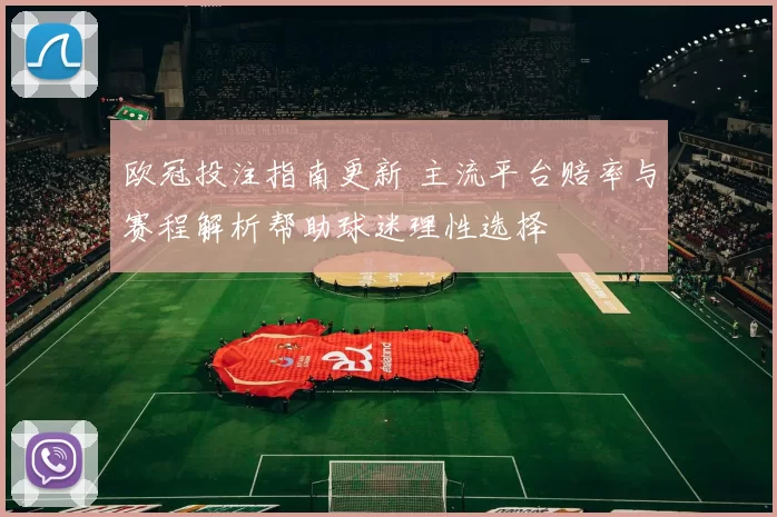 欧冠投注指南更新 主流平台赔率与赛程解析帮助球迷理性选择