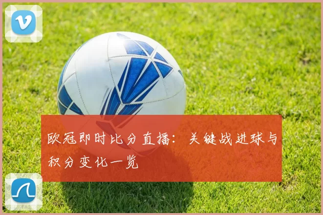 欧冠即时比分直播：关键战进球与积分变化一览