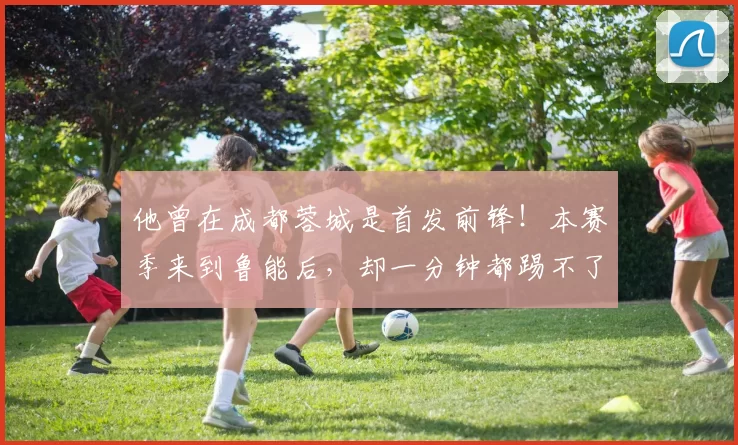 他曾在成都蓉城是首发前锋!本赛季来到鲁能后,却一分钟都踢不了