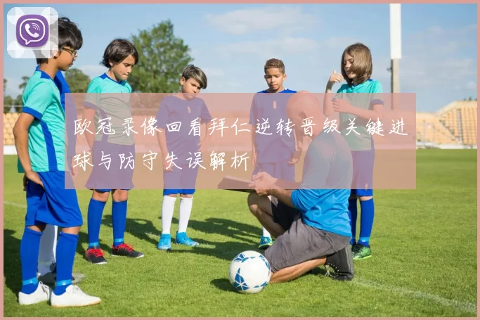 欧冠录像回看拜仁逆转晋级关键进球与防守失误解析