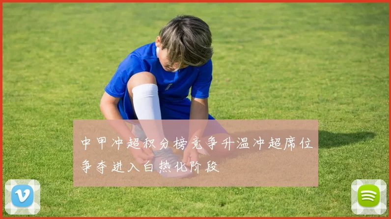 中甲冲超积分榜竞争升温冲超席位争夺进入白热化阶段