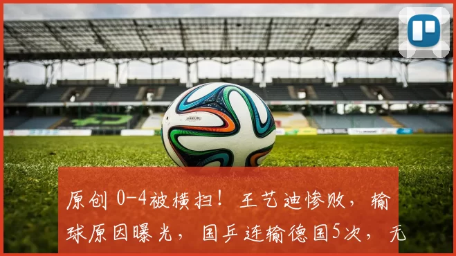 原创 0-4被横扫!王艺迪惨败,输球原因曝光,国乒连输德国5次,无缘包揽4强