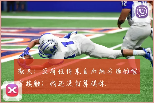 勒夫:没有任何来自加纳方面的官方接触;我还没打算退休