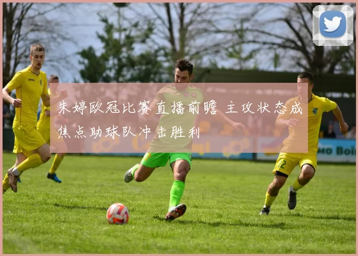 朱婷欧冠比赛直播前瞻 主攻状态成焦点助球队冲击胜利