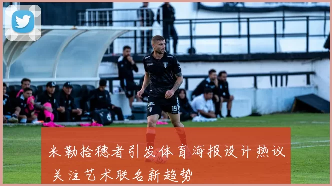 米勒拾穗者引发体育海报设计热议 关注艺术联名新趋势