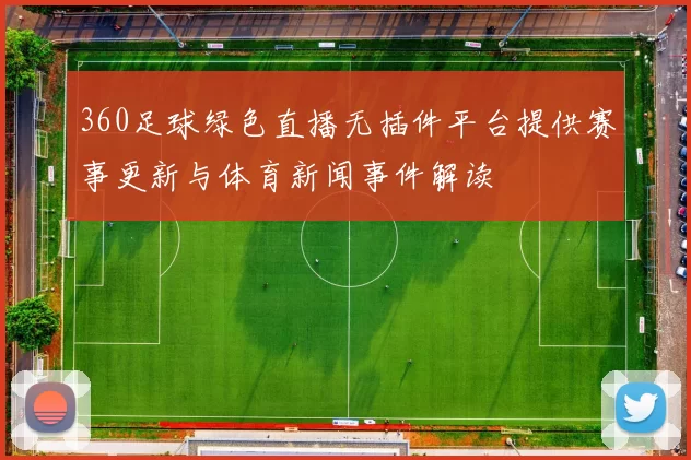 360足球绿色直播无插件平台提供赛事更新与体育新闻事件解读