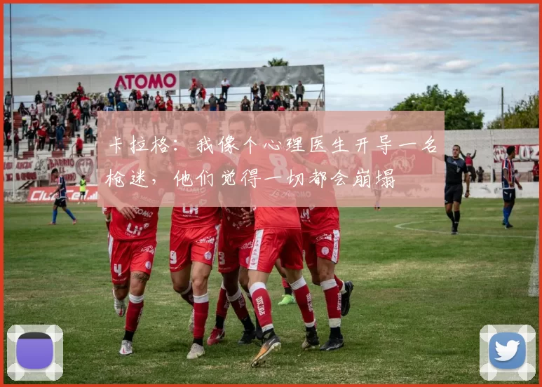 卡拉格:我像个心理医生开导一名枪迷,他们觉得一切都会崩塌