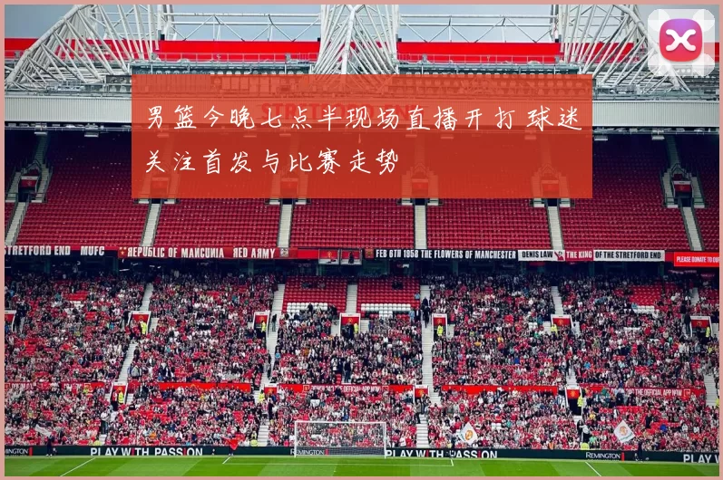 男篮今晚七点半现场直播开打 球迷关注首发与比赛走势