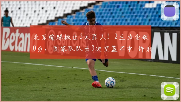 北京输球揪出3大罪人！2主力合砍0分，国家队队长3次空篮不中_许利民_麦基_赵睿