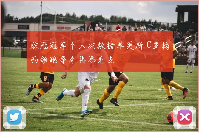 欧冠冠军个人次数榜单更新 C罗梅西领跑争夺再添看点
