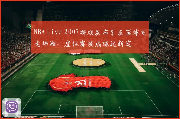 NBA Live 2007游戏发布引发篮球电竞热潮，虚拟赛场成球迷新宠