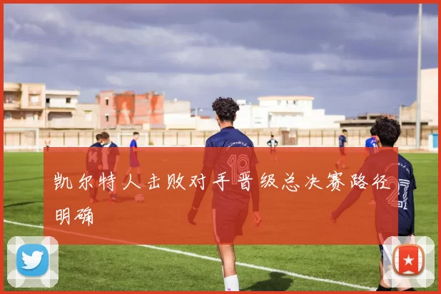 凯尔特人击败对手晋级总决赛路径明确