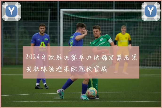 2024年欧冠决赛举办地确定慕尼黑安联球场迎来欧冠收官战