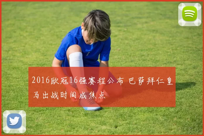 2016欧冠16强赛程公布 巴萨拜仁皇马出战时间成焦点