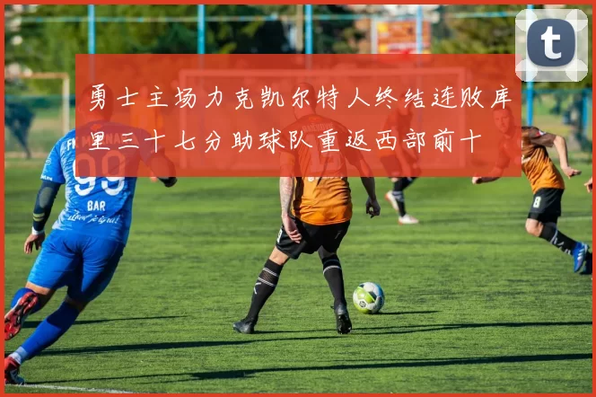 勇士主场力克凯尔特人终结连败库里三十七分助球队重返西部前十