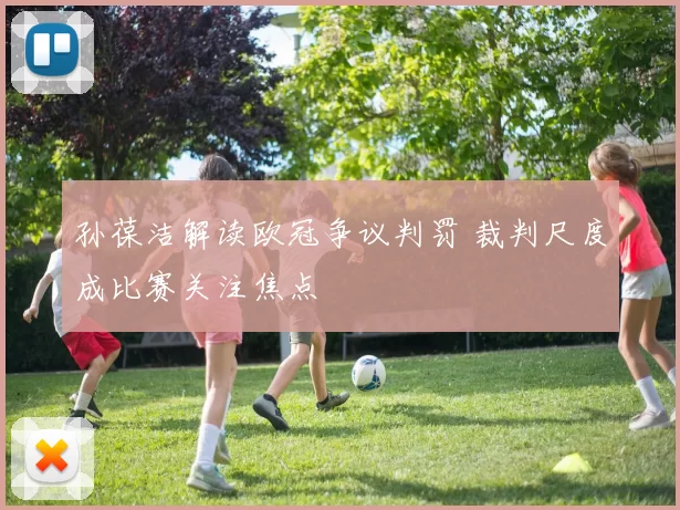 孙葆洁解读欧冠争议判罚 裁判尺度成比赛关注焦点