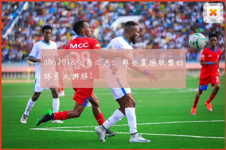 nba2018交易汇总：那些震撼联盟的球员大挪移！