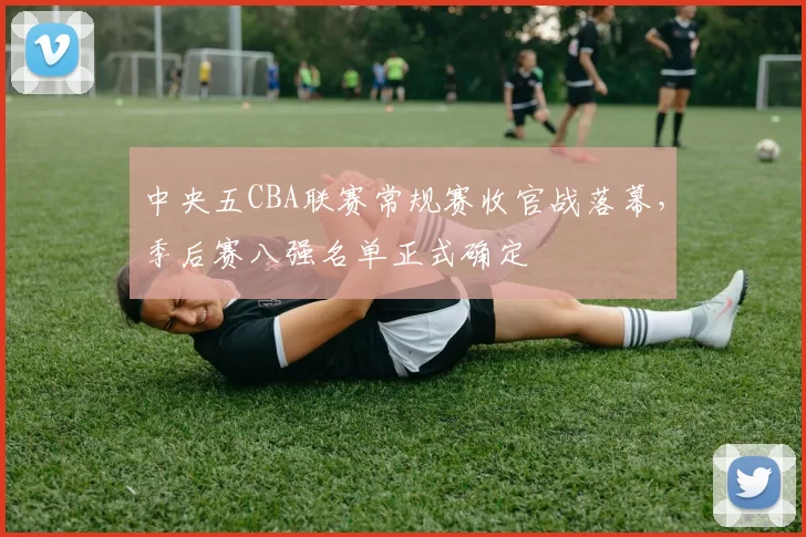 中央五CBA联赛常规赛收官战落幕，季后赛八强名单正式确定