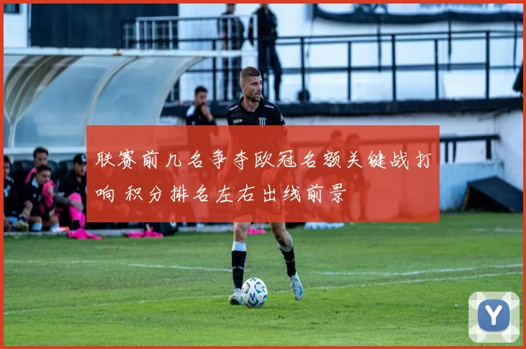 联赛前几名争夺欧冠名额关键战打响 积分排名左右出线前景