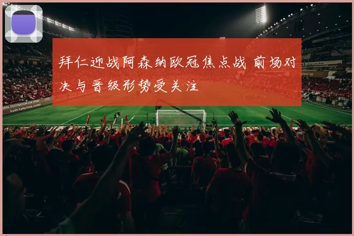 拜仁迎战阿森纳欧冠焦点战 前场对决与晋级形势受关注