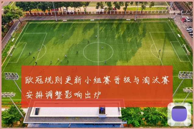 欧冠规则更新小组赛晋级与淘汰赛安排调整影响出炉