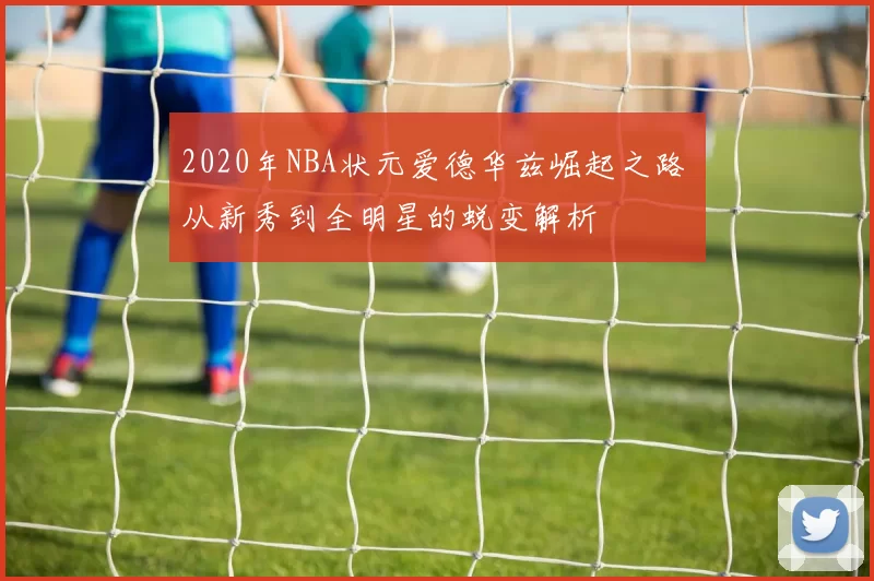 2020年NBA状元爱德华兹崛起之路 从新秀到全明星的蜕变解析