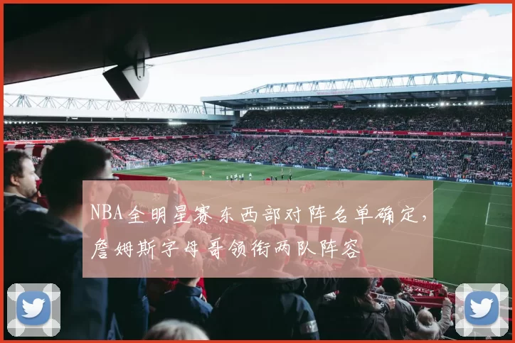NBA全明星赛东西部对阵名单确定,詹姆斯字母哥领衔两队阵容