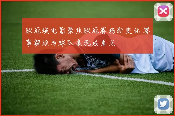 欧冠瑛电影聚焦欧冠赛场新变化 赛事解读与球队表现成看点