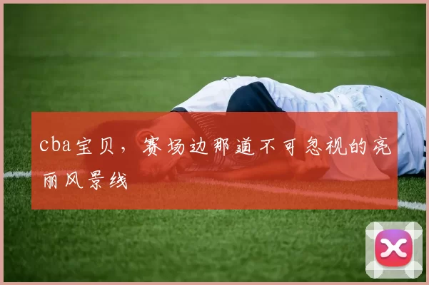 cba宝贝，赛场边那道不可忽视的亮丽风景线