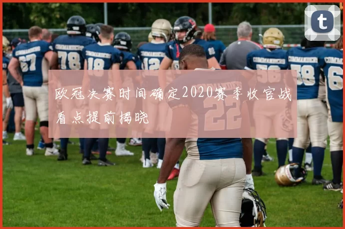 欧冠决赛时间确定2020赛季收官战看点提前揭晓