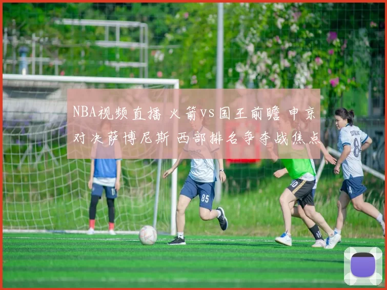 NBA视频直播 火箭vs国王前瞻 申京对决萨博尼斯 西部排名争夺战焦点战