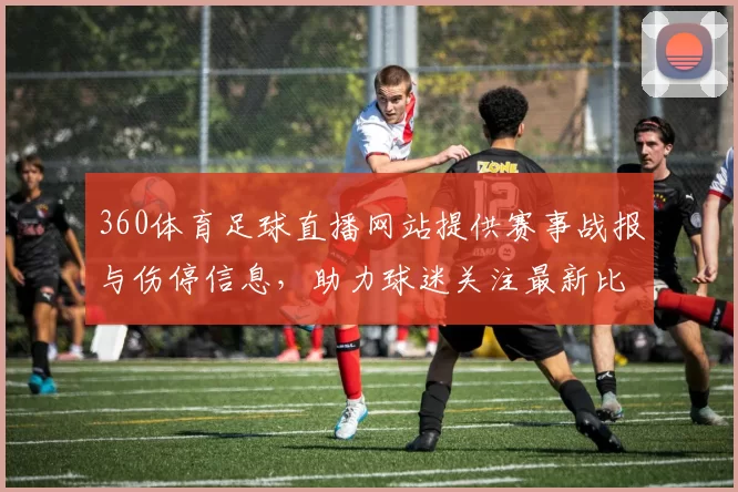 360体育足球直播网站提供赛事战报与伤停信息,助力球迷关注最新比赛进展与关键对位