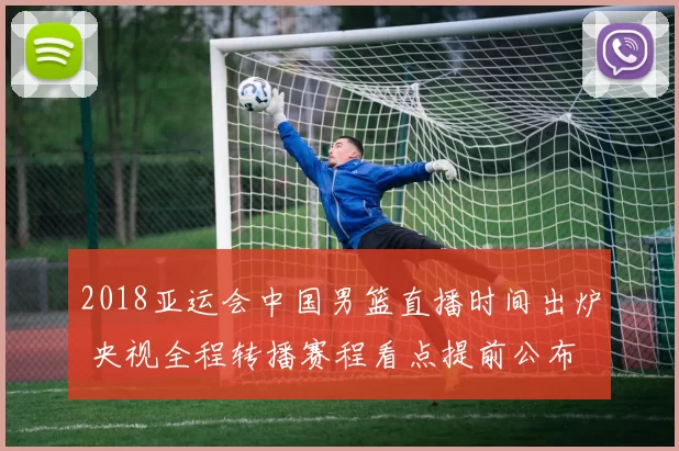 2018亚运会中国男篮直播时间出炉 央视全程转播赛程看点提前公布