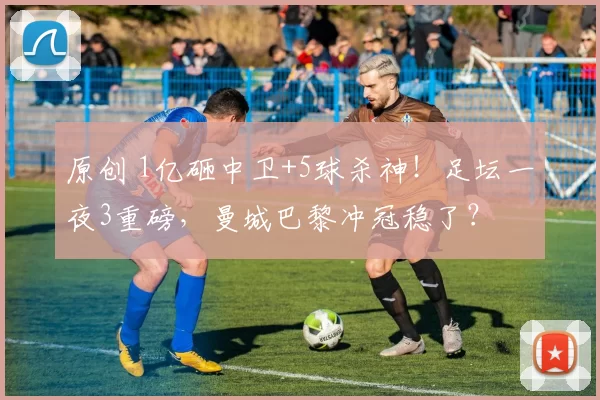原创 1亿砸中卫+5球杀神！足坛一夜3重磅，曼城巴黎冲冠稳了？