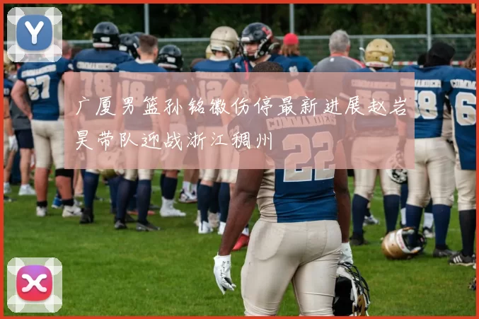 广厦男篮孙铭徽伤停最新进展赵岩昊带队迎战浙江稠州