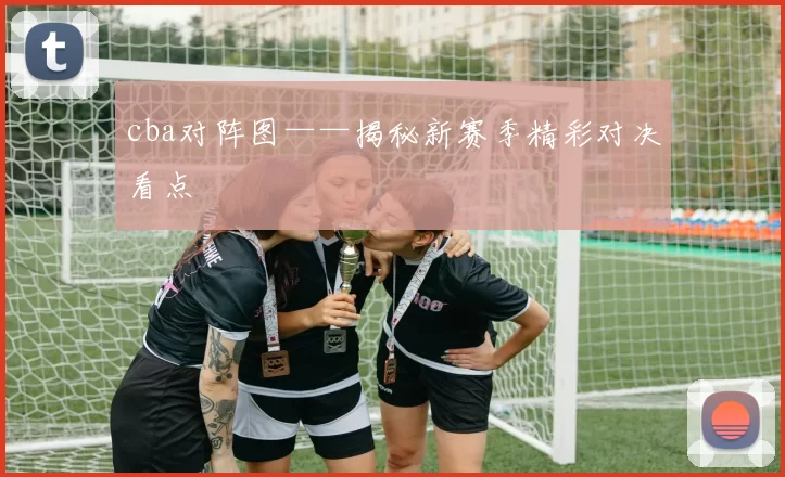 cba对阵图——揭秘新赛季精彩对决看点