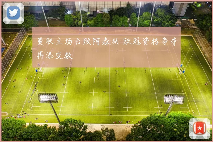 曼联主场击败阿森纳 欧冠资格争夺再添变数