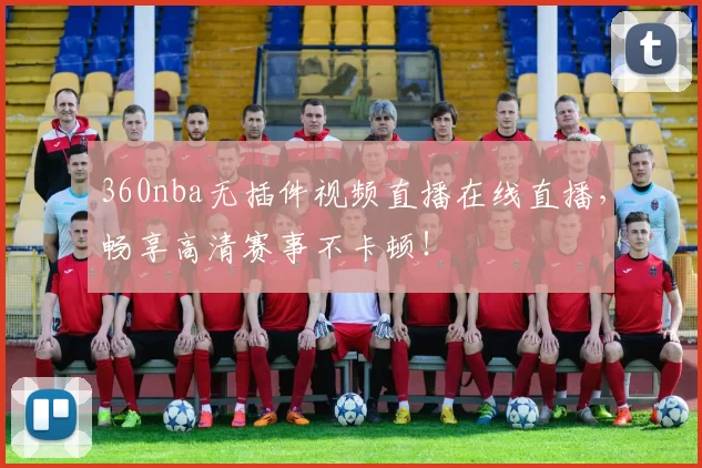 360nba无插件视频直播在线直播，畅享高清赛事不卡顿！
