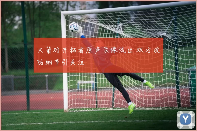 火箭对开拓者原声录像流出 双方攻防细节引关注