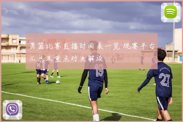 男篮比赛直播时间表一览 观赛平台汇总及重点对决解读