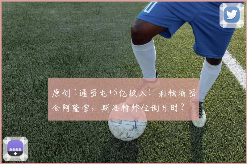 原创 1通密电+5亿投入！利物浦密会阿隆索，斯洛特帅位倒计时？