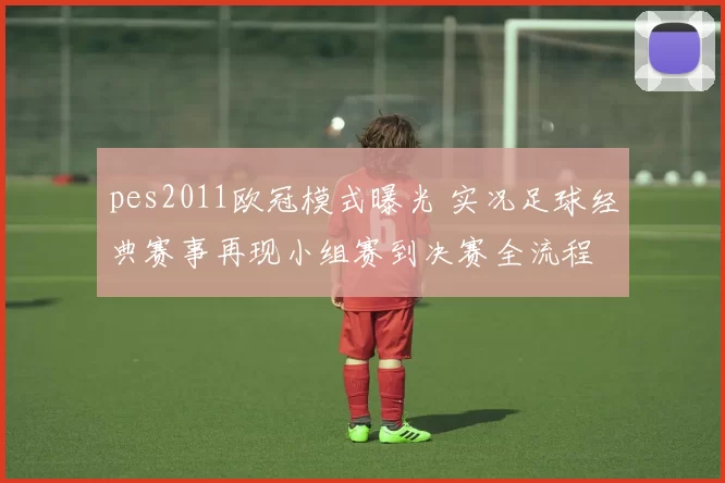 pes2011欧冠模式曝光 实况足球经典赛事再现小组赛到决赛全流程