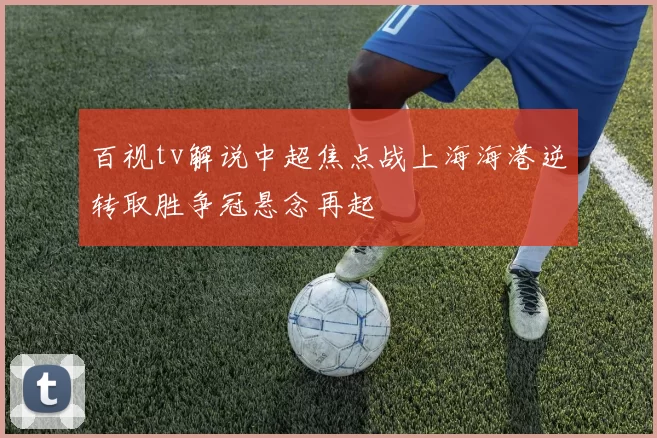 百视tv解说中超焦点战上海海港逆转取胜争冠悬念再起