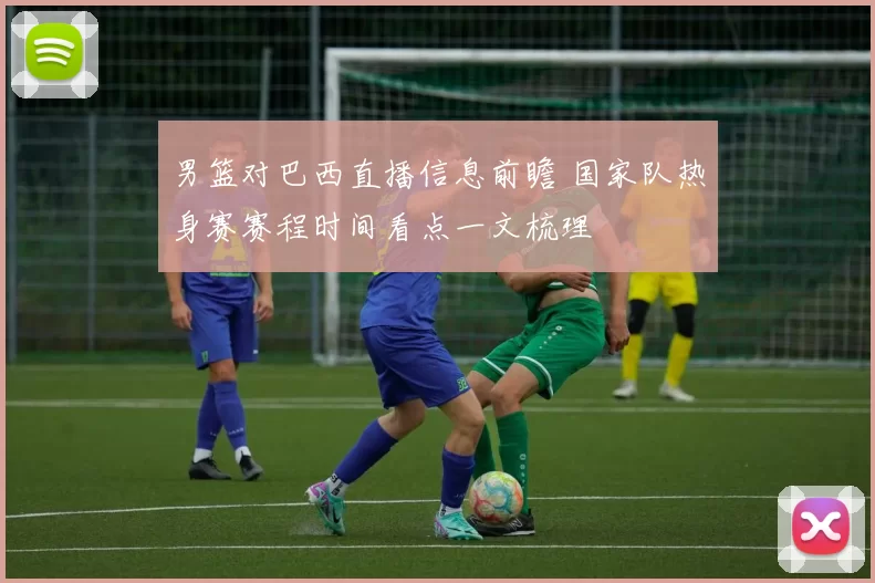 男篮对巴西直播信息前瞻 国家队热身赛赛程时间看点一文梳理