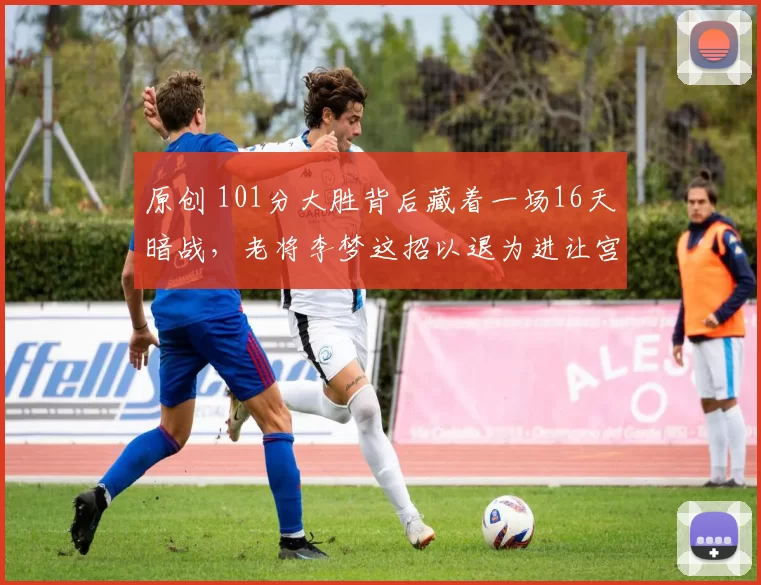 原创 101分大胜背后藏着一场16天暗战,老将李梦这招以退为进让宫鲁鸣彻底破防